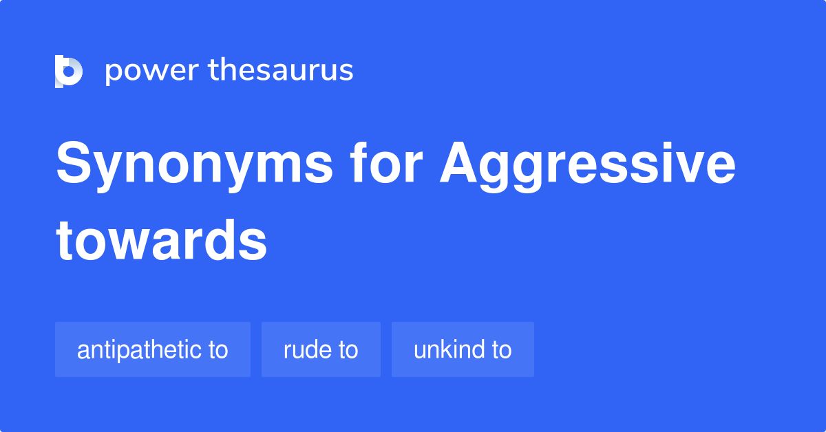 Aggressive Towards synonyms 139 Words and Phrases for Aggressive Towards