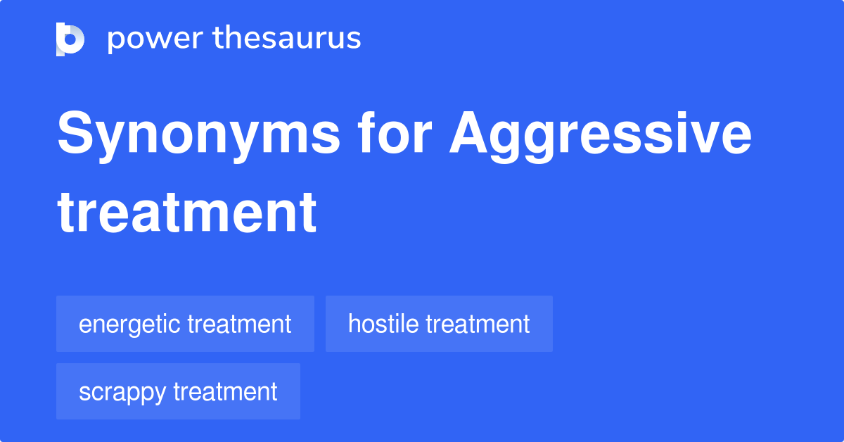 Aggressive Treatment synonyms 58 Words and Phrases for Aggressive