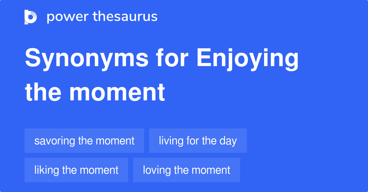 Enjoying The Moment synonyms - 46 Words and Phrases for Enjoying The Moment