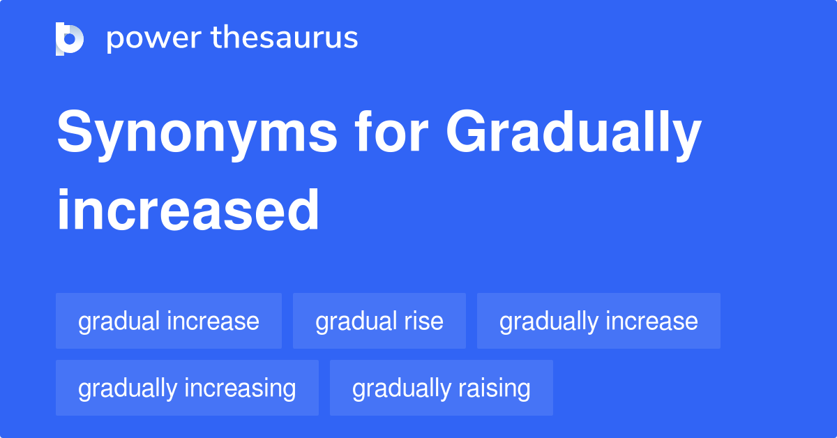 GRADUALLY INCREASED Synonyms: 44 Similar Phrases