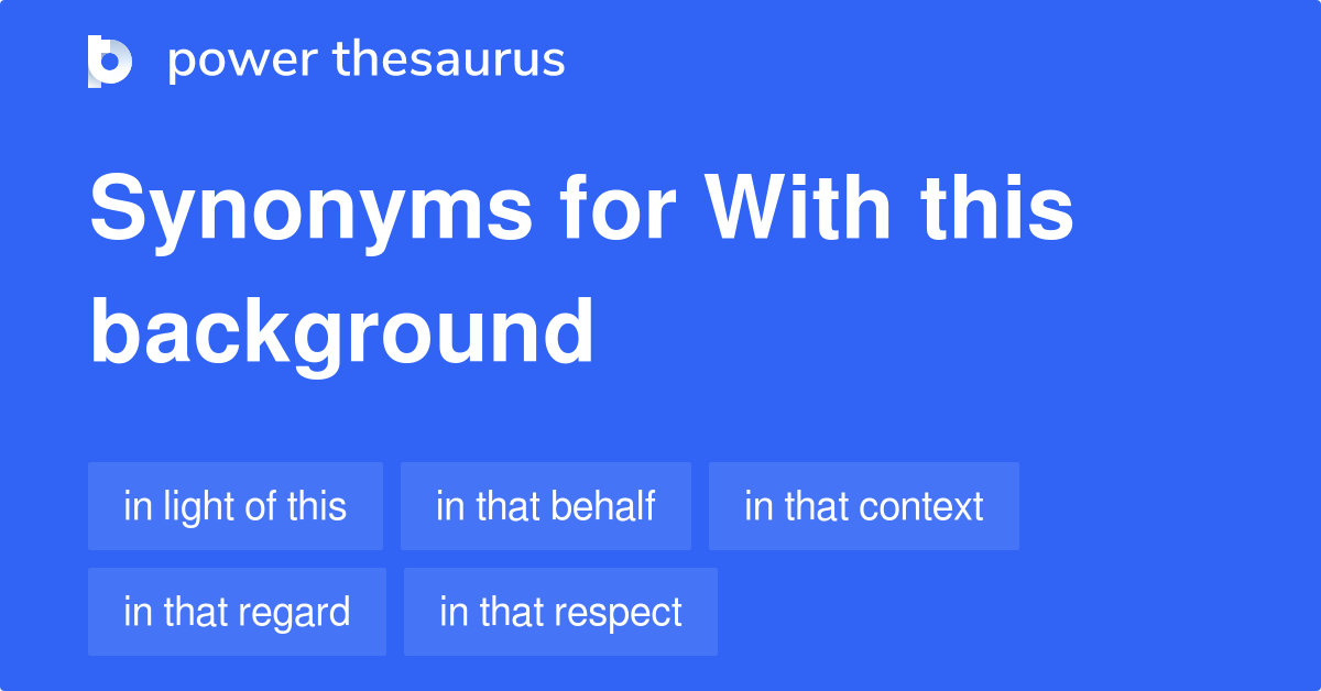 With This Background synonyms 34 Words and Phrases for With This